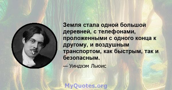 Земля стала одной большой деревней, с телефонами, проложенными с одного конца к другому, и воздушным транспортом, как быстрым, так и безопасным.