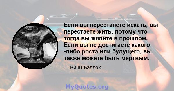 Если вы перестанете искать, вы перестаете жить, потому что тогда вы жилите в прошлом. Если вы не достигаете какого -либо роста или будущего, вы также можете быть мертвым.