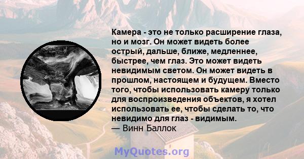 Камера - это не только расширение глаза, но и мозг. Он может видеть более острый, дальше, ближе, медленнее, быстрее, чем глаз. Это может видеть невидимым светом. Он может видеть в прошлом, настоящем и будущем. Вместо