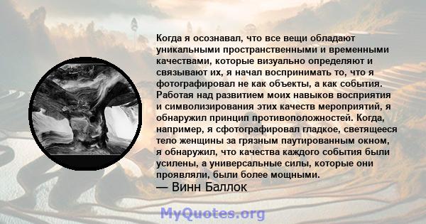 Когда я осознавал, что все вещи обладают уникальными пространственными и временными качествами, которые визуально определяют и связывают их, я начал воспринимать то, что я фотографировал не как объекты, а как события.