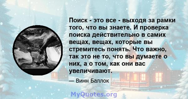 Поиск - это все - выходя за рамки того, что вы знаете. И проверка поиска действительно в самих вещах, вещах, которые вы стремитесь понять. Что важно, так это не то, что вы думаете о них, а о том, как они вас увеличивают.