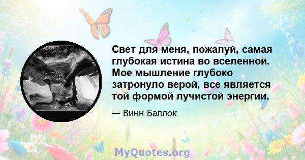 Свет для меня, пожалуй, самая глубокая истина во вселенной. Мое мышление глубоко затронуло верой, все является той формой лучистой энергии.