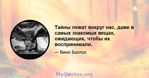 Тайны лежат вокруг нас, даже в самых знакомых вещах, ожидающих, чтобы их воспринимали.