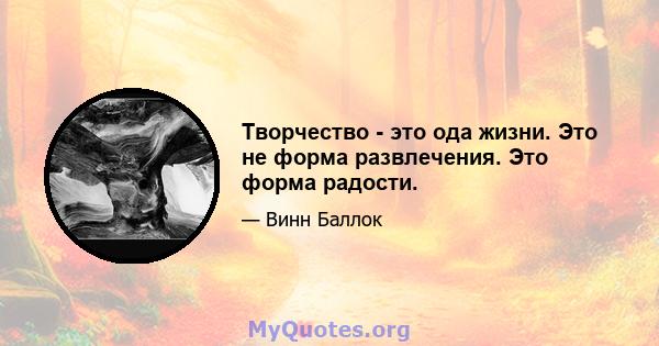 Творчество - это ода жизни. Это не форма развлечения. Это форма радости.