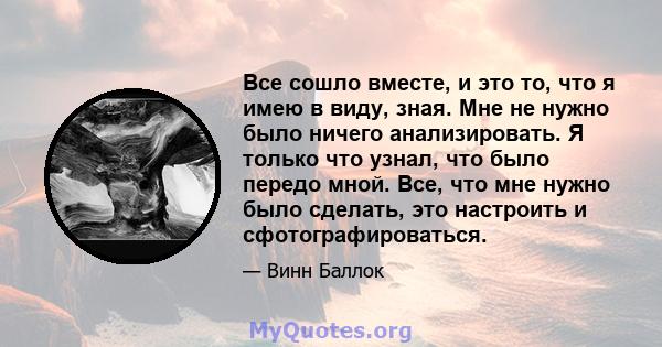 Все сошло вместе, и это то, что я имею в виду, зная. Мне не нужно было ничего анализировать. Я только что узнал, что было передо мной. Все, что мне нужно было сделать, это настроить и сфотографироваться.