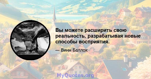 Вы можете расширить свою реальность, разрабатывая новые способы восприятия.