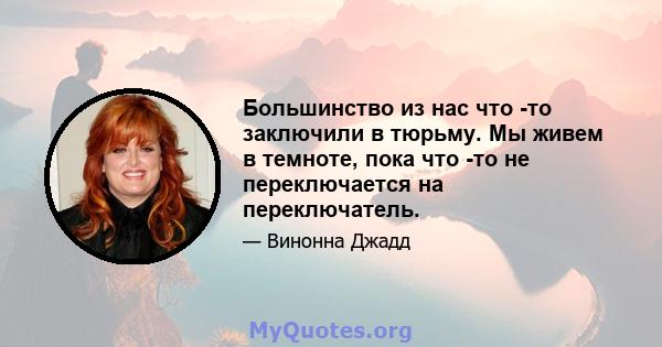 Большинство из нас что -то заключили в тюрьму. Мы живем в темноте, пока что -то не переключается на переключатель.