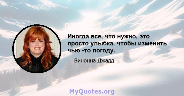 Иногда все, что нужно, это просто улыбка, чтобы изменить чью -то погоду.