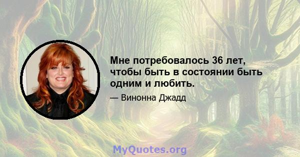 Мне потребовалось 36 лет, чтобы быть в состоянии быть одним и любить.