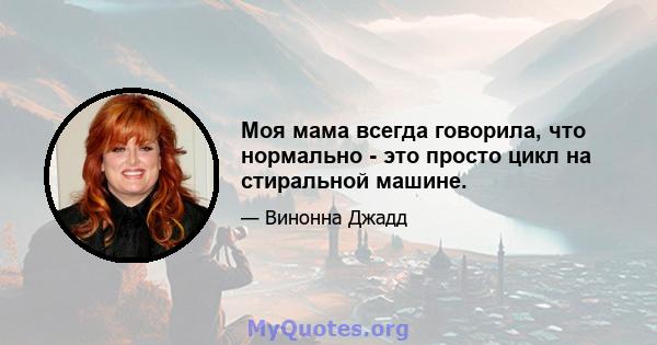 Моя мама всегда говорила, что нормально - это просто цикл на стиральной машине.