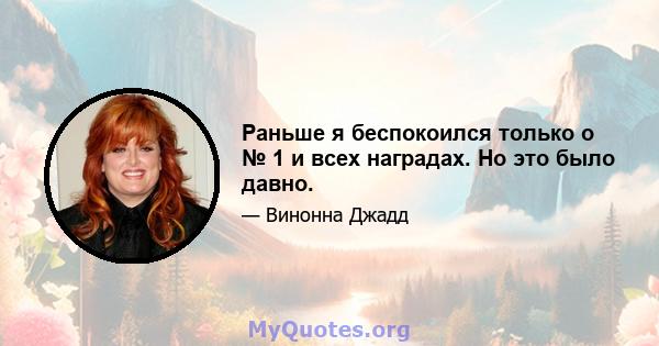 Раньше я беспокоился только о № 1 и всех наградах. Но это было давно.