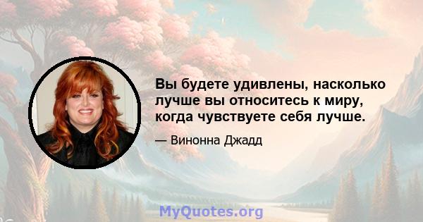 Вы будете удивлены, насколько лучше вы относитесь к миру, когда чувствуете себя лучше.