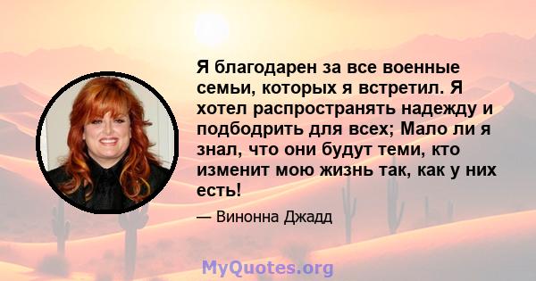 Я благодарен за все военные семьи, которых я встретил. Я хотел распространять надежду и подбодрить для всех; Мало ли я знал, что они будут теми, кто изменит мою жизнь так, как у них есть!