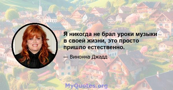 Я никогда не брал уроки музыки в своей жизни, это просто пришло естественно.