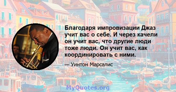 Благодаря импровизации Джаз учит вас о себе. И через качели он учит вас, что другие люди тоже люди. Он учит вас, как координировать с ними.