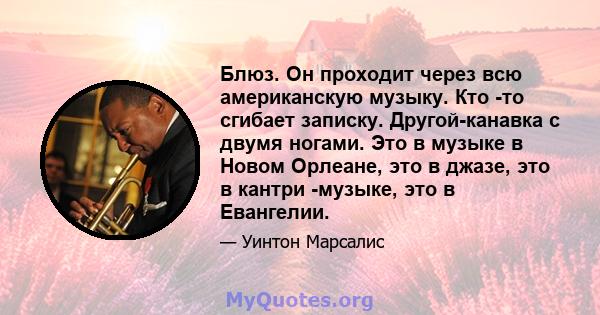 Блюз. Он проходит через всю американскую музыку. Кто -то сгибает записку. Другой-канавка с двумя ногами. Это в музыке в Новом Орлеане, это в джазе, это в кантри -музыке, это в Евангелии.