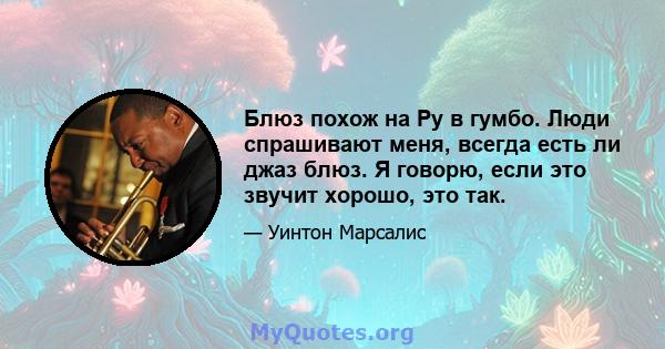 Блюз похож на Ру в гумбо. Люди спрашивают меня, всегда есть ли джаз блюз. Я говорю, если это звучит хорошо, это так.