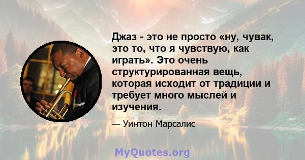 Джаз - это не просто «ну, чувак, это то, что я чувствую, как играть». Это очень структурированная вещь, которая исходит от традиции и требует много мыслей и изучения.