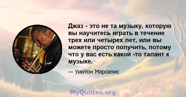 Джаз - это не та музыку, которую вы научитесь играть в течение трех или четырех лет, или вы можете просто получить, потому что у вас есть какой -то талант к музыке.