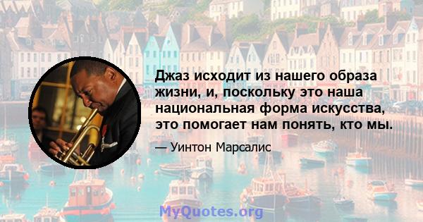 Джаз исходит из нашего образа жизни, и, поскольку это наша национальная форма искусства, это помогает нам понять, кто мы.