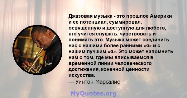 Джазовая музыка - это прошлое Америки и ее потенциал, суммировал, освященную и доступную для любого, кто учится слушать, чувствовать и понимать это. Музыка может соединить нас с нашими более ранними «я» и с нашим лучшим 