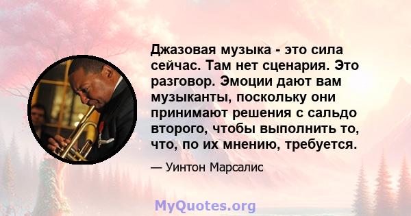 Джазовая музыка - это сила сейчас. Там нет сценария. Это разговор. Эмоции дают вам музыканты, поскольку они принимают решения с сальдо второго, чтобы выполнить то, что, по их мнению, требуется.