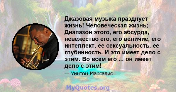 Джазовая музыка празднует жизнь! Человеческая жизнь; Диапазон этого, его абсурда, невежество его, его величие, его интеллект, ее сексуальность, ее глубинность. И это имеет дело с этим. Во всем его ... он имеет дело с