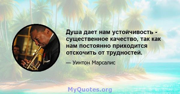 Душа дает нам устойчивость - существенное качество, так как нам постоянно приходится отскочить от трудностей.