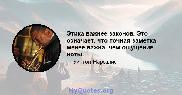 Этика важнее законов. Это означает, что точная заметка менее важна, чем ощущение ноты.