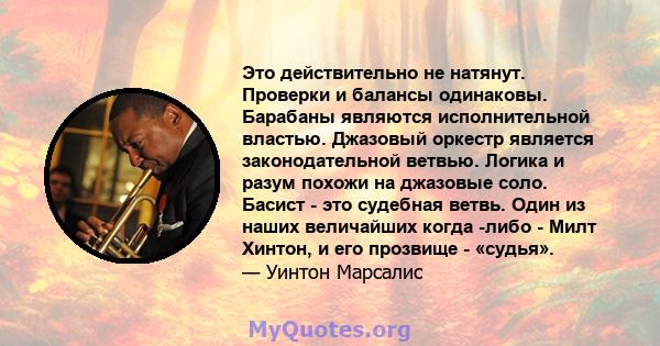 Это действительно не натянут. Проверки и балансы одинаковы. Барабаны являются исполнительной властью. Джазовый оркестр является законодательной ветвью. Логика и разум похожи на джазовые соло. Басист - это судебная