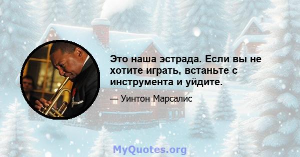 Это наша эстрада. Если вы не хотите играть, встаньте с инструмента и уйдите.