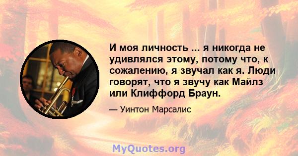 И моя личность ... я никогда не удивлялся этому, потому что, к сожалению, я звучал как я. Люди говорят, что я звучу как Майлз или Клиффорд Браун.