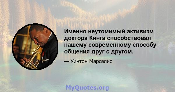 Именно неутомимый активизм доктора Кинга способствовал нашему современному способу общения друг с другом.