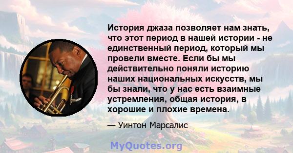 История джаза позволяет нам знать, что этот период в нашей истории - не единственный период, который мы провели вместе. Если бы мы действительно поняли историю наших национальных искусств, мы бы знали, что у нас есть