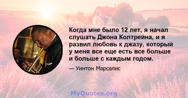 Когда мне было 12 лет, я начал слушать Джона Колтрейна, и я развил любовь к джазу, который у меня все еще есть все больше и больше с каждым годом.