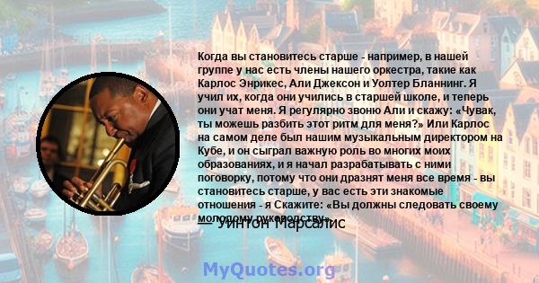 Когда вы становитесь старше - например, в нашей группе у нас есть члены нашего оркестра, такие как Карлос Энрикес, Али Джексон и Уолтер Бланнинг. Я учил их, когда они учились в старшей школе, и теперь они учат меня. Я