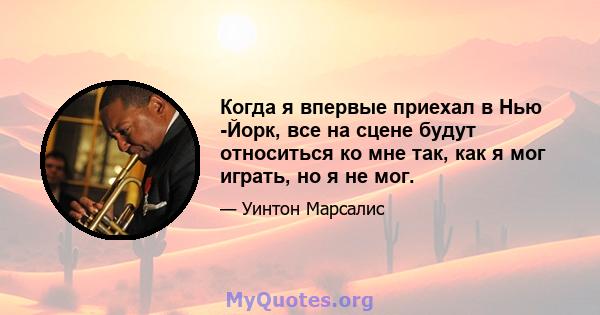 Когда я впервые приехал в Нью -Йорк, все на сцене будут относиться ко мне так, как я мог играть, но я не мог.