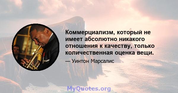 Коммерциализм, который не имеет абсолютно никакого отношения к качеству, только количественная оценка вещи.