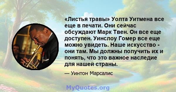 «Листья травы» Уолта Уитмена все еще в печати. Они сейчас обсуждают Марк Твен. Он все еще доступен. Уинслоу Гомер все еще можно увидеть. Наше искусство - они там. Мы должны получить их и понять, что это важное наследие