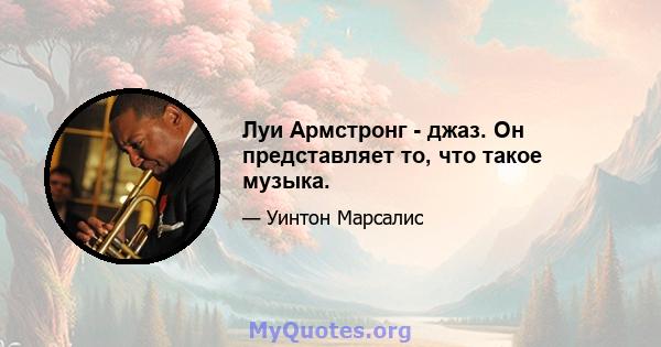 Луи Армстронг - джаз. Он представляет то, что такое музыка.