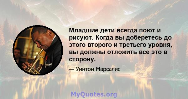 Младшие дети всегда поют и рисуют. Когда вы доберетесь до этого второго и третьего уровня, вы должны отложить все это в сторону.