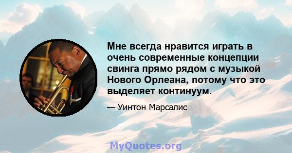 Мне всегда нравится играть в очень современные концепции свинга прямо рядом с музыкой Нового Орлеана, потому что это выделяет континуум.