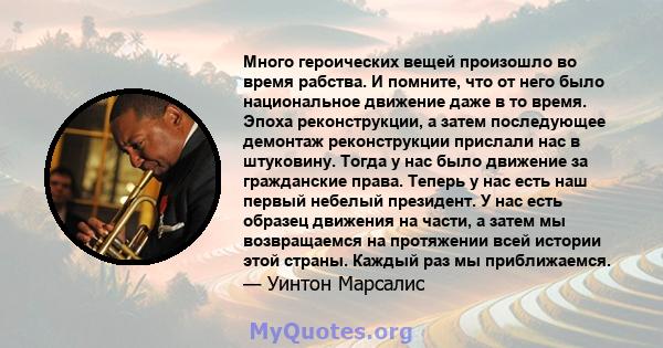 Много героических вещей произошло во время рабства. И помните, что от него было национальное движение даже в то время. Эпоха реконструкции, а затем последующее демонтаж реконструкции прислали нас в штуковину. Тогда у