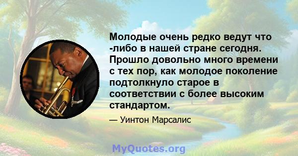 Молодые очень редко ведут что -либо в нашей стране сегодня. Прошло довольно много времени с тех пор, как молодое поколение подтолкнуло старое в соответствии с более высоким стандартом.