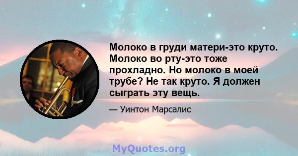 Молоко в груди матери-это круто. Молоко во рту-это тоже прохладно. Но молоко в моей трубе? Не так круто. Я должен сыграть эту вещь.