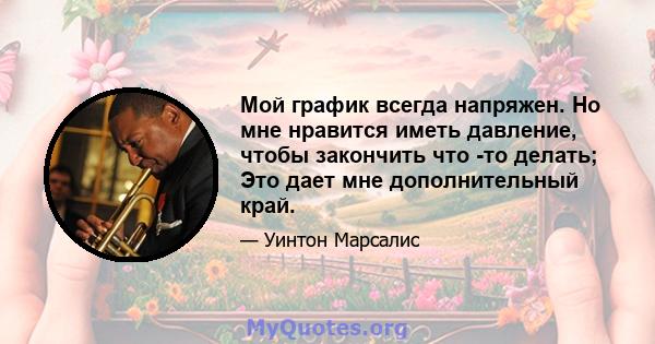 Мой график всегда напряжен. Но мне нравится иметь давление, чтобы закончить что -то делать; Это дает мне дополнительный край.