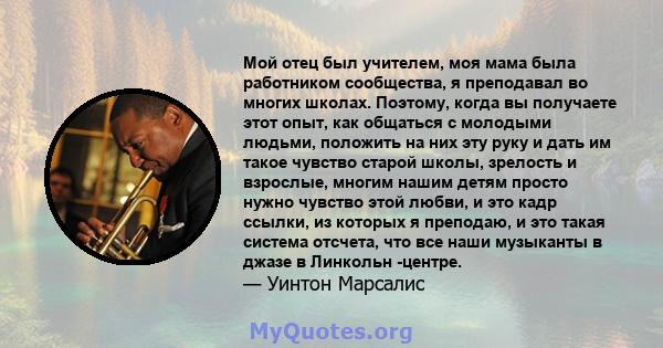 Мой отец был учителем, моя мама была работником сообщества, я преподавал во многих школах. Поэтому, когда вы получаете этот опыт, как общаться с молодыми людьми, положить на них эту руку и дать им такое чувство старой