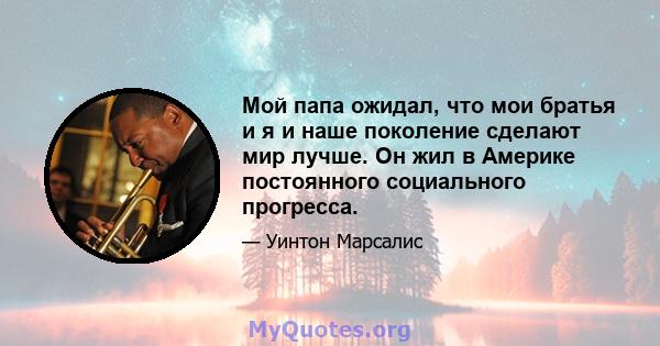 Мой папа ожидал, что мои братья и я и наше поколение сделают мир лучше. Он жил в Америке постоянного социального прогресса.