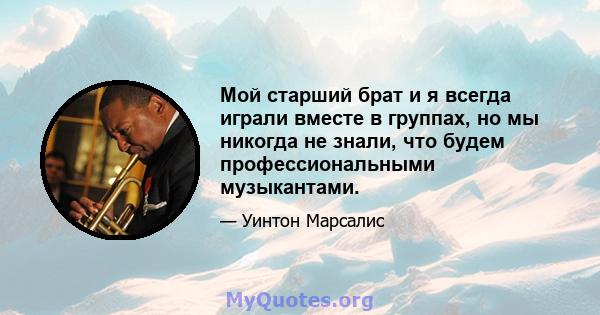 Мой старший брат и я всегда играли вместе в группах, но мы никогда не знали, что будем профессиональными музыкантами.