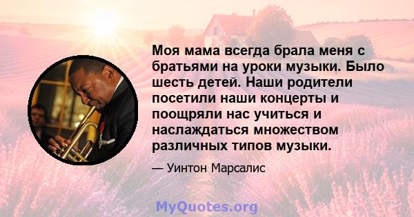 Моя мама всегда брала меня с братьями на уроки музыки. Было шесть детей. Наши родители посетили наши концерты и поощряли нас учиться и наслаждаться множеством различных типов музыки.